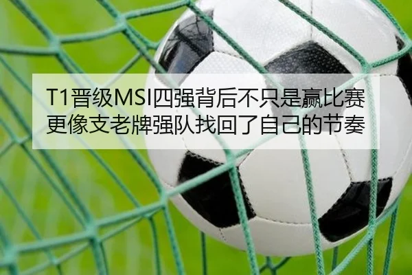 T1晋级MSI四强背后不只是赢比赛更像支老牌强队找回了自己的节奏